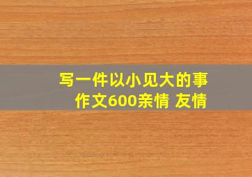 写一件以小见大的事作文600亲情 友情